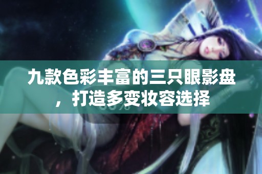 九款色彩丰富的三只眼影盘，打造多变妆容选择