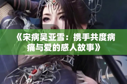 《宋病吴亚雪：携手共度病痛与爱的感人故事》