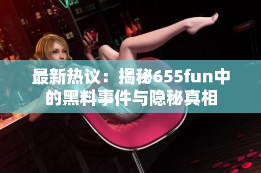 最新热议：揭秘655fun中的黑料事件与隐秘真相