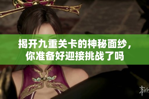 揭开九重关卡的神秘面纱，你准备好迎接挑战了吗