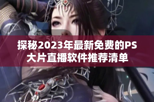 探秘2023年最新免费的PS大片直播软件推荐清单