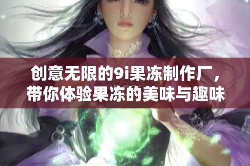 创意无限的9i果冻制作厂，带你体验果冻的美味与趣味