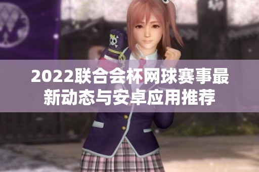 2022联合会杯网球赛事最新动态与安卓应用推荐