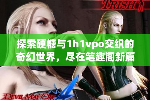 探索硬糖与1h1vpo交织的奇幻世界，尽在笔趣阁新篇章