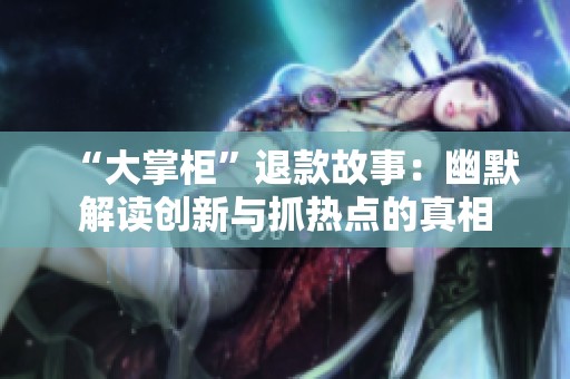“大掌柜”退款故事：幽默解读创新与抓热点的真相