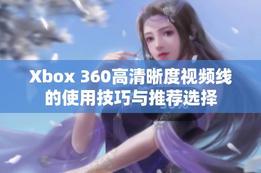 Xbox 360高清晰度视频线的使用技巧与推荐选择