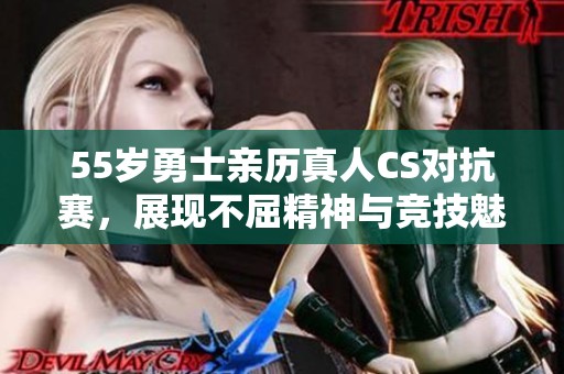 55岁勇士亲历真人CS对抗赛，展现不屈精神与竞技魅力
