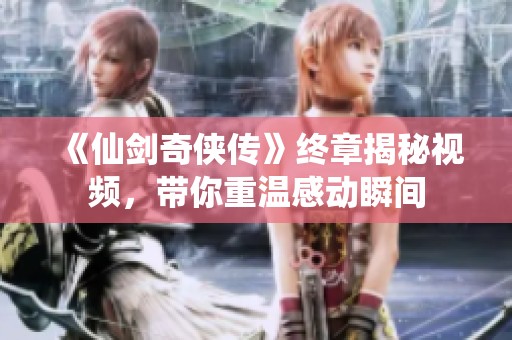《仙剑奇侠传》终章揭秘视频，带你重温感动瞬间