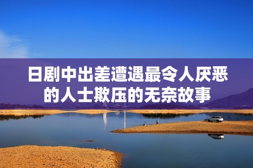 日剧中出差遭遇最令人厌恶的人士欺压的无奈故事
