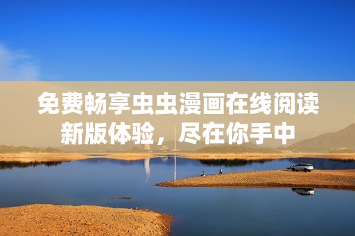 免费畅享虫虫漫画在线阅读新版体验，尽在你手中