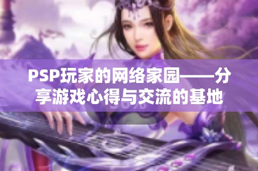 PSP玩家的网络家园——分享游戏心得与交流的基地