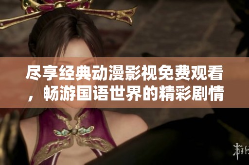尽享经典动漫影视免费观看，畅游国语世界的精彩剧情