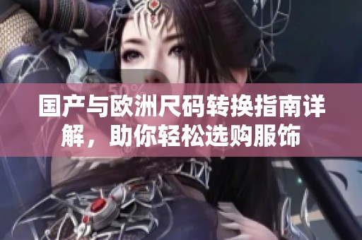 国产与欧洲尺码转换指南详解，助你轻松选购服饰