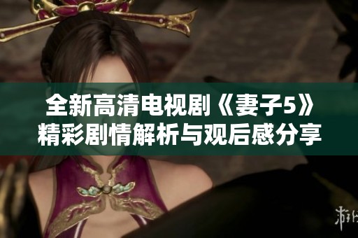 全新高清电视剧《妻子5》精彩剧情解析与观后感分享