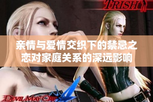 亲情与爱情交织下的禁忌之恋对家庭关系的深远影响