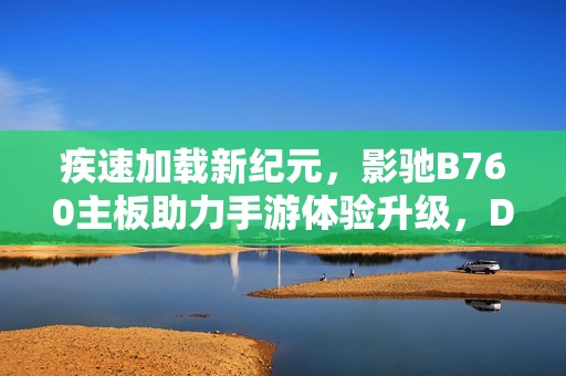 疾速加载新纪元，影驰B760主板助力手游体验升级，DDR5与三条M.2 SSD组合