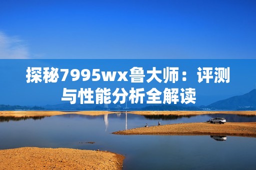 探秘7995wx鲁大师：评测与性能分析全解读