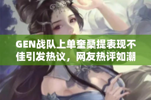 GEN战队上单奎桑提表现不佳引发热议，网友热评如潮