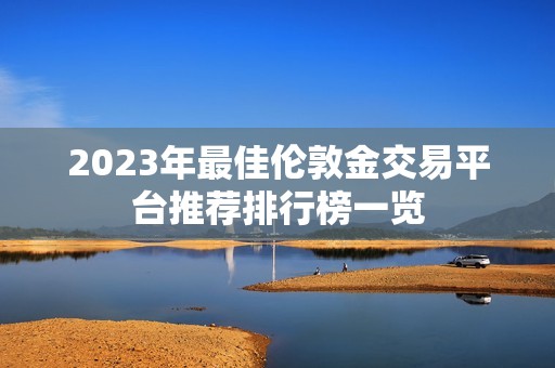 2023年最佳伦敦金交易平台推荐排行榜一览