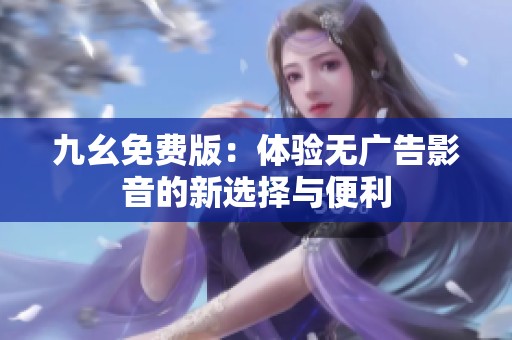 九幺免费版：体验无广告影音的新选择与便利