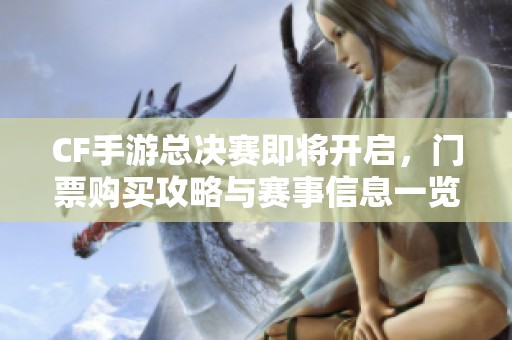CF手游总决赛即将开启，门票购买攻略与赛事信息一览