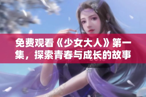 免费观看《少女大人》第一集，探索青春与成长的故事