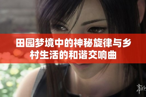 田园梦境中的神秘旋律与乡村生活的和谐交响曲