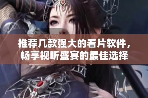 推荐几款强大的看片软件，畅享视听盛宴的最佳选择