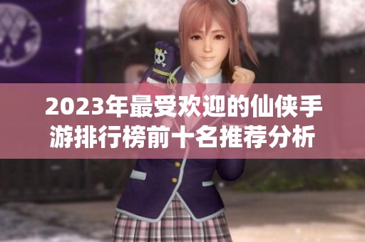 2023年最受欢迎的仙侠手游排行榜前十名推荐分析