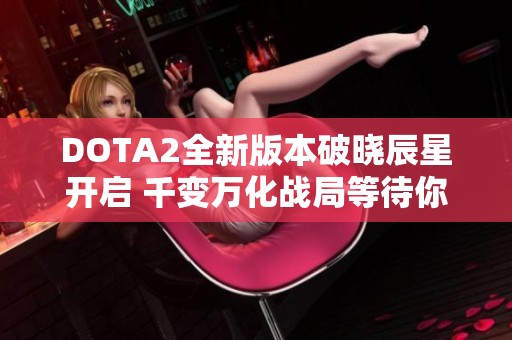 DOTA2全新版本破晓辰星开启 千变万化战局等待你的挑战