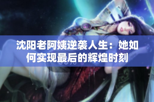 沈阳老阿姨逆袭人生：她如何实现最后的辉煌时刻