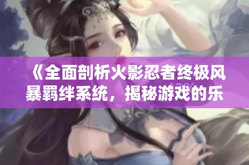 《全面剖析火影忍者终极风暴羁绊系统，揭秘游戏的乐趣与魅力》