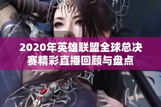 2020年英雄联盟全球总决赛精彩直播回顾与盘点