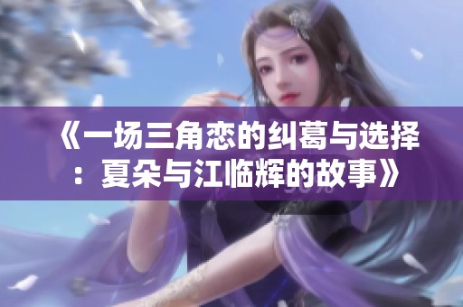 《一场三角恋的纠葛与选择：夏朵与江临辉的故事》