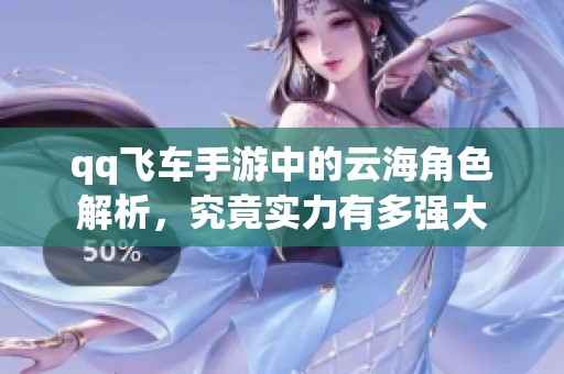 qq飞车手游中的云海角色解析，究竟实力有多强大
