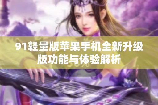 91轻量版苹果手机全新升级版功能与体验解析