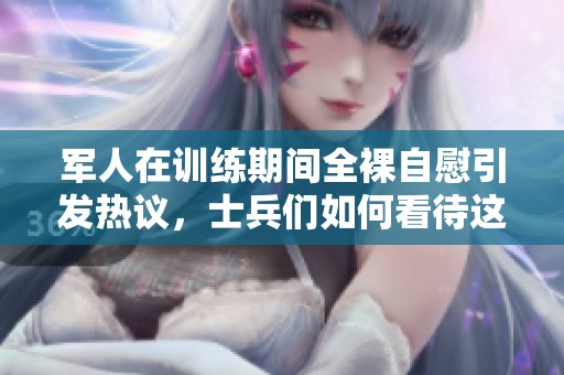 军人在训练期间全裸自慰引发热议，士兵们如何看待这一行为