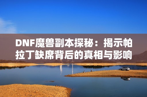 DNF魔兽副本探秘：揭示帕拉丁缺席背后的真相与影响