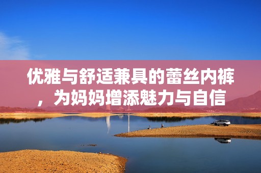 优雅与舒适兼具的蕾丝内裤，为妈妈增添魅力与自信