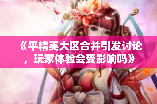 《平精英大区合并引发讨论，玩家体验会受影响吗》