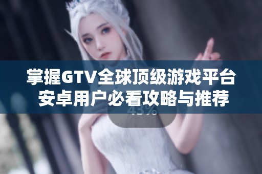 掌握GTV全球顶级游戏平台 安卓用户必看攻略与推荐