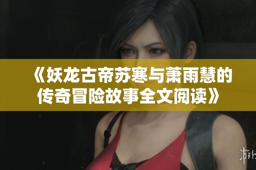《妖龙古帝苏寒与萧雨慧的传奇冒险故事全文阅读》
