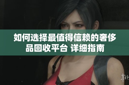 如何选择最值得信赖的奢侈品回收平台 详细指南