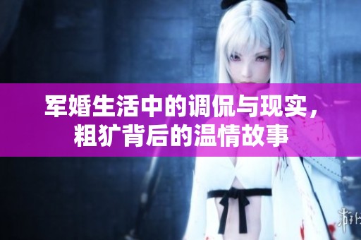军婚生活中的调侃与现实，粗犷背后的温情故事