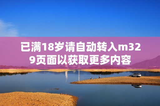 已满18岁请自动转入m329页面以获取更多内容