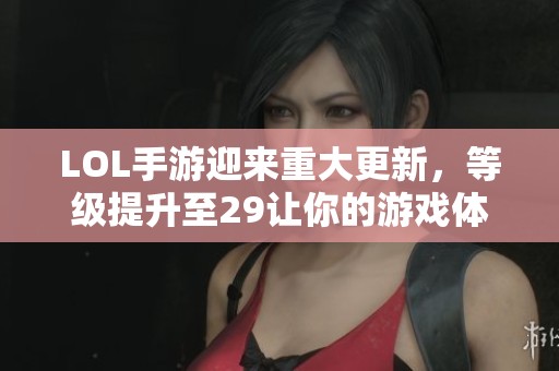 LOL手游迎来重大更新，等级提升至29让你的游戏体验焕然一新