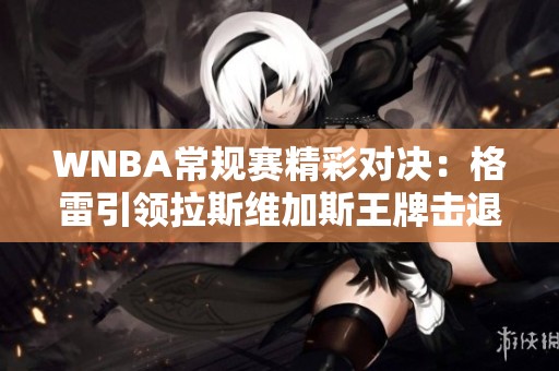 WNBA常规赛精彩对决：格雷引领拉斯维加斯王牌击退康涅狄格太阳