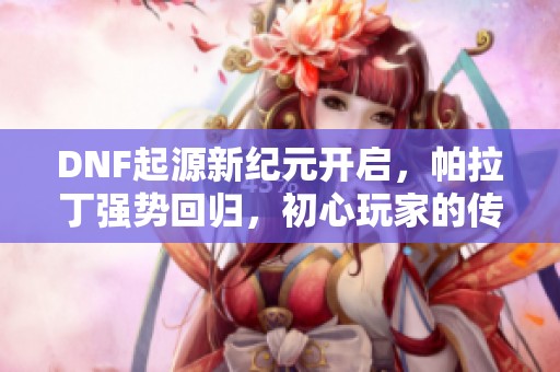 DNF起源新纪元开启，帕拉丁强势回归，初心玩家的传奇之路！
