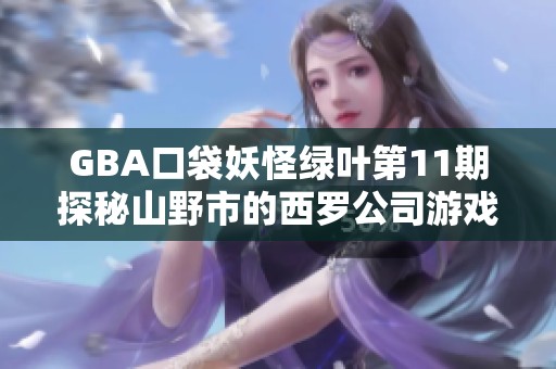 GBA口袋妖怪绿叶第11期探秘山野市的西罗公司游戏攻略