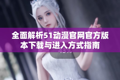 全面解析51动漫官网官方版本下载与进入方式指南